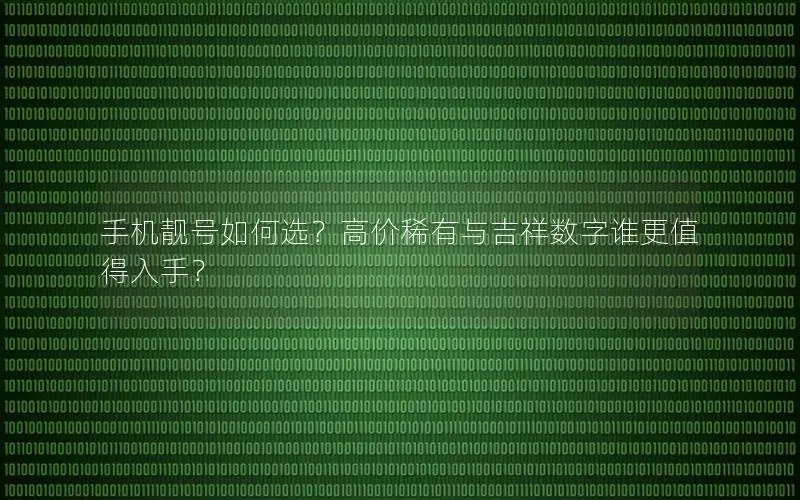 手机靓号如何选？高价稀有与吉祥数字谁更值得入手？