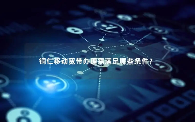铜仁移动宽带办理需满足哪些条件？