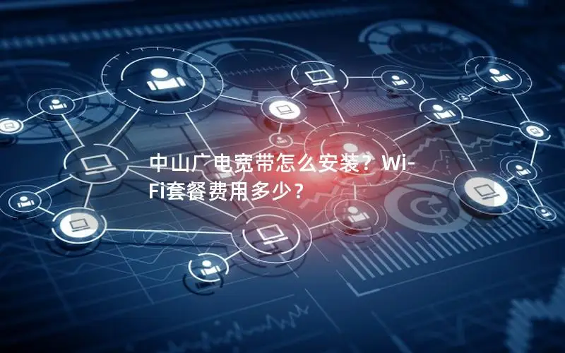 中山广电宽带怎么安装？Wi-Fi套餐费用多少？