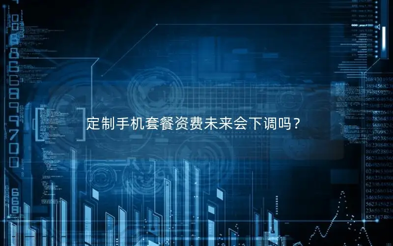 定制手机套餐资费未来会下调吗？