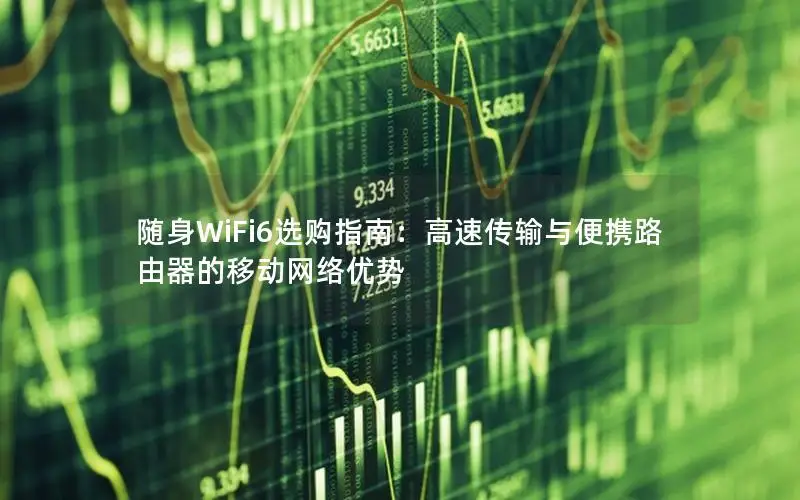 随身WiFi6选购指南：高速传输与便携路由器的移动网络优势