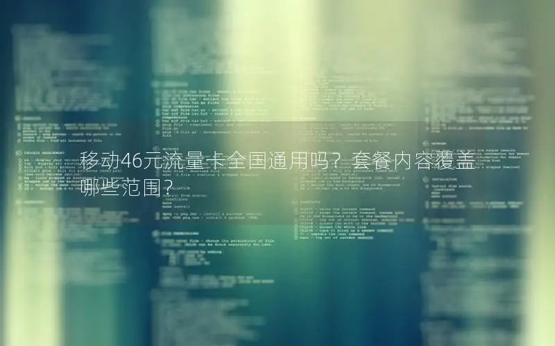 移动46元流量卡全国通用吗？套餐内容覆盖哪些范围？
