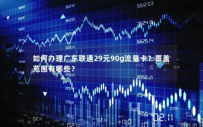 如何办理广东联通29元90g流量卡？覆盖范围有哪些？