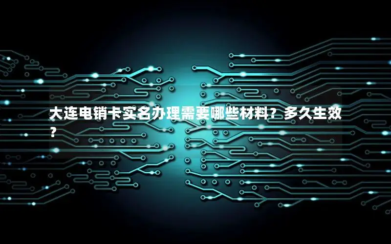 大连电销卡实名办理需要哪些材料？多久生效？