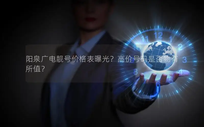 阳泉广电靓号价格表曝光？高价号码是否物有所值？