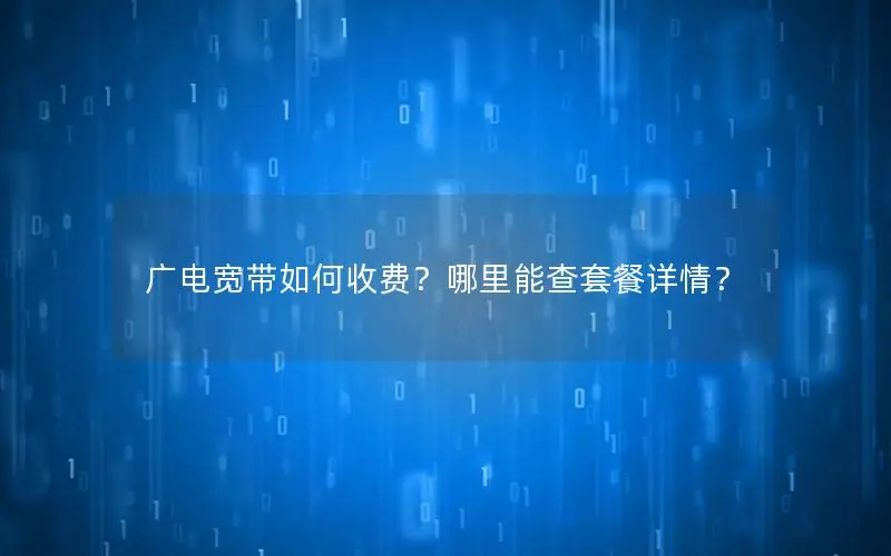 广电宽带如何收费？哪里能查套餐详情？