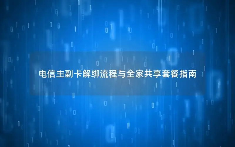 电信主副卡解绑流程与全家共享套餐指南