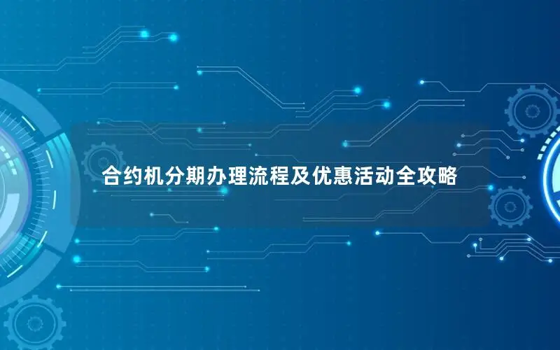 合约机分期办理流程及优惠活动全攻略
