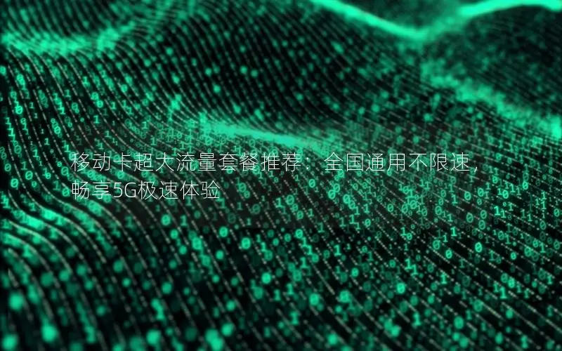 移动卡超大流量套餐推荐：全国通用不限速，畅享5G极速体验