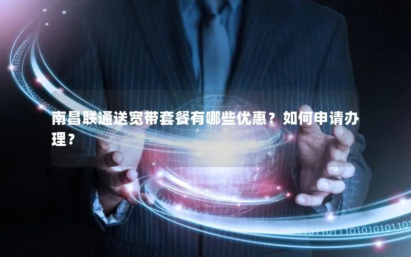 南昌联通送宽带套餐有哪些优惠？如何申请办理？