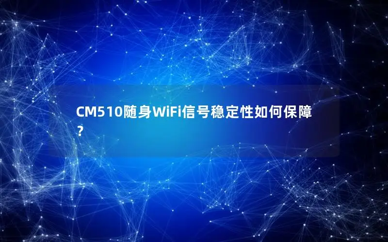 CM510随身WiFi信号稳定性如何保障？