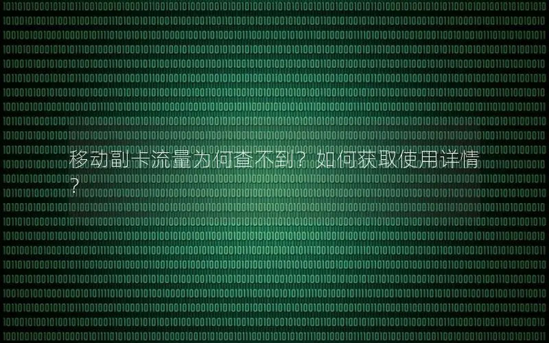 移动副卡流量为何查不到？如何获取使用详情？