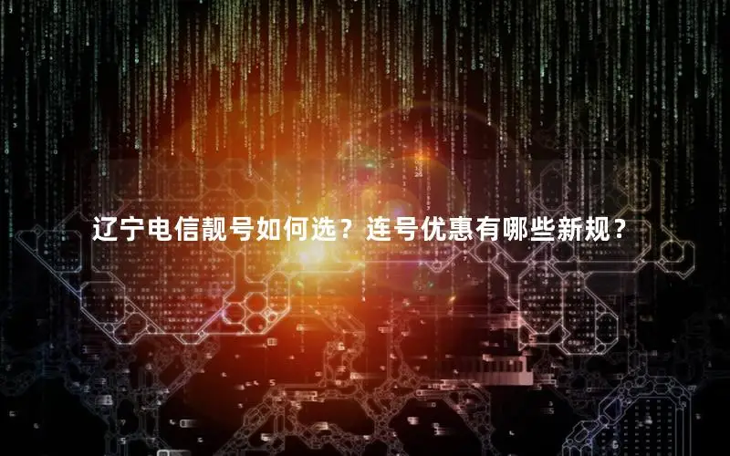 辽宁电信靓号如何选？连号优惠有哪些新规？