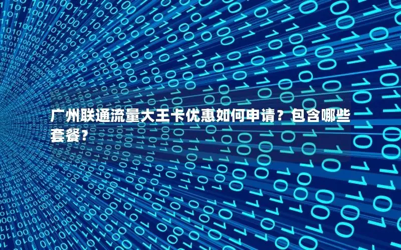 广州联通流量大王卡优惠如何申请？包含哪些套餐？
