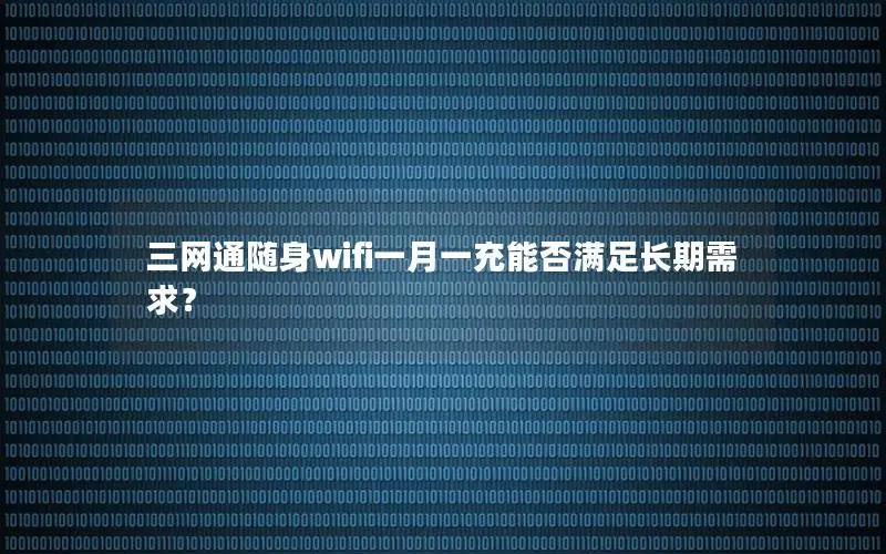 三网通随身wifi一月一充能否满足长期需求？