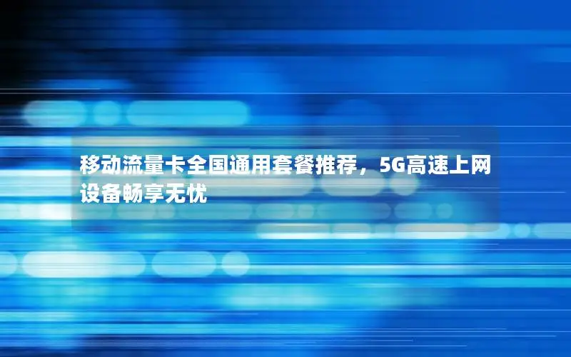 移动流量卡全国通用套餐推荐，5G高速上网设备畅享无忧