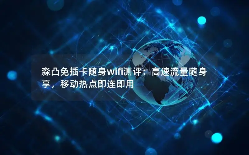 淼凸免插卡随身wifi测评：高速流量随身享，移动热点即连即用
