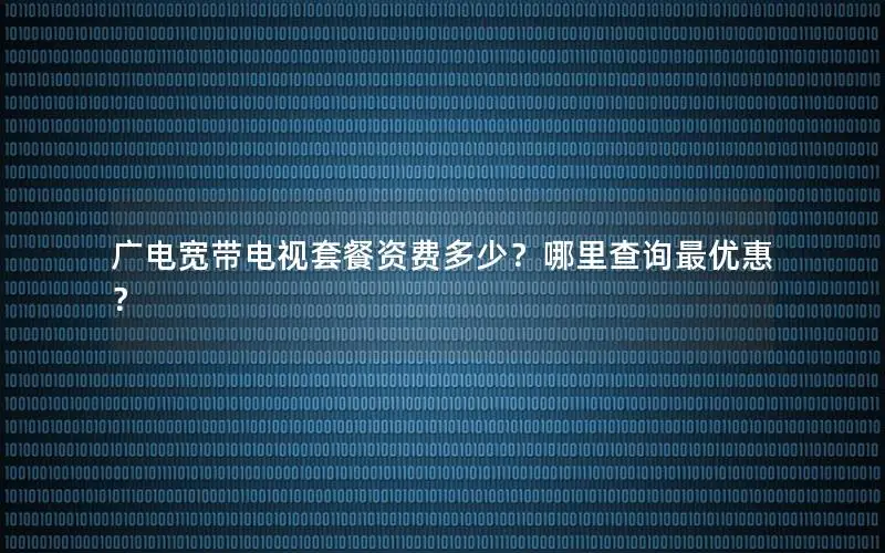 广电宽带电视套餐资费多少？哪里查询最优惠？