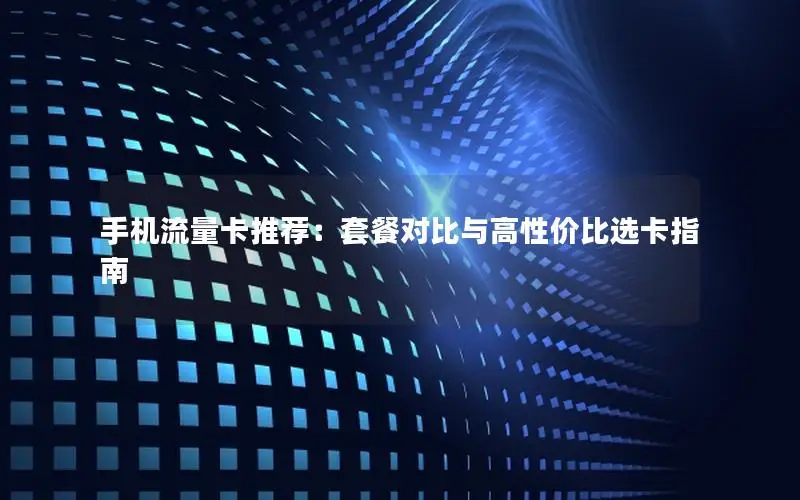 手机流量卡推荐：套餐对比与高性价比选卡指南