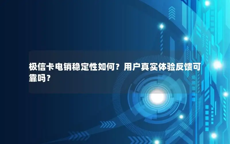 极信卡电销稳定性如何？用户真实体验反馈可靠吗？