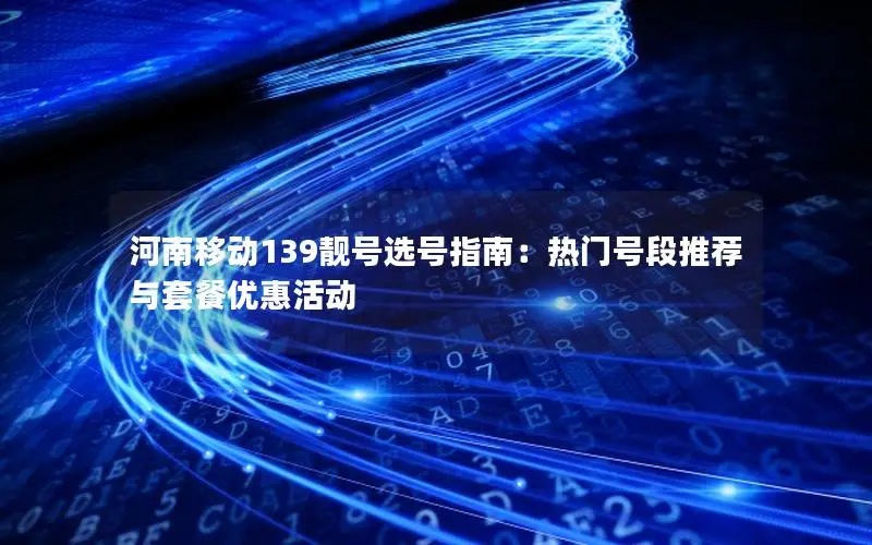 河南移动139靓号选号指南：热门号段推荐与套餐优惠活动