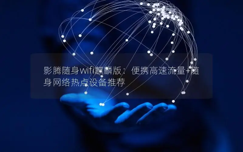 影腾随身wifi麒麟版：便携高速流量+随身网络热点设备推荐