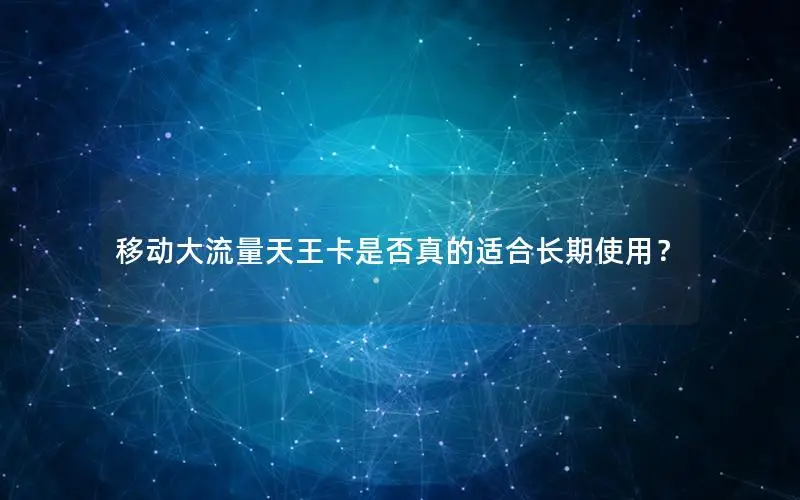 移动大流量天王卡是否真的适合长期使用？