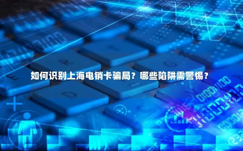 如何识别上海电销卡骗局？哪些陷阱需警惕？
