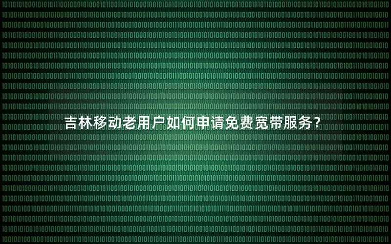 吉林移动老用户如何申请免费宽带服务？