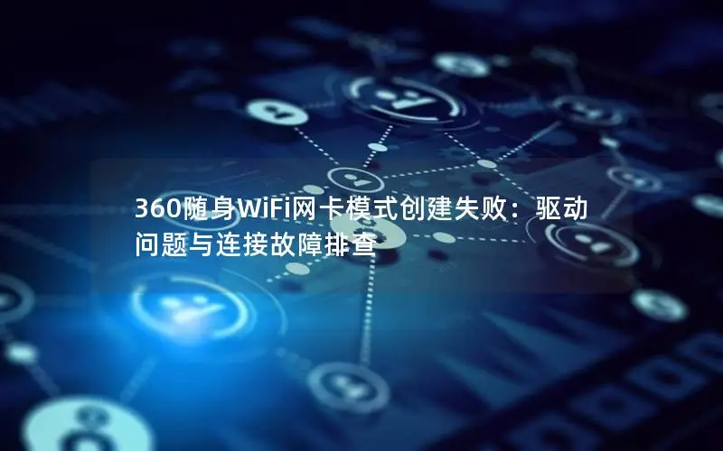 360随身WiFi网卡模式创建失败：驱动问题与连接故障排查
