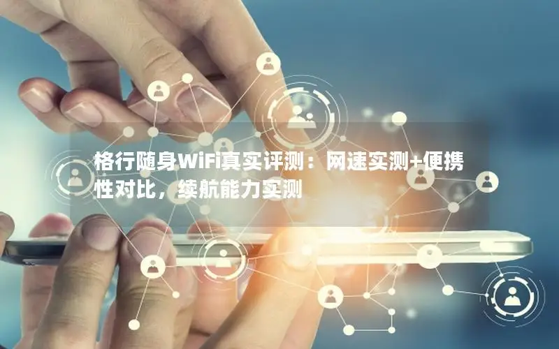 格行随身WiFi真实评测：网速实测+便携性对比，续航能力实测