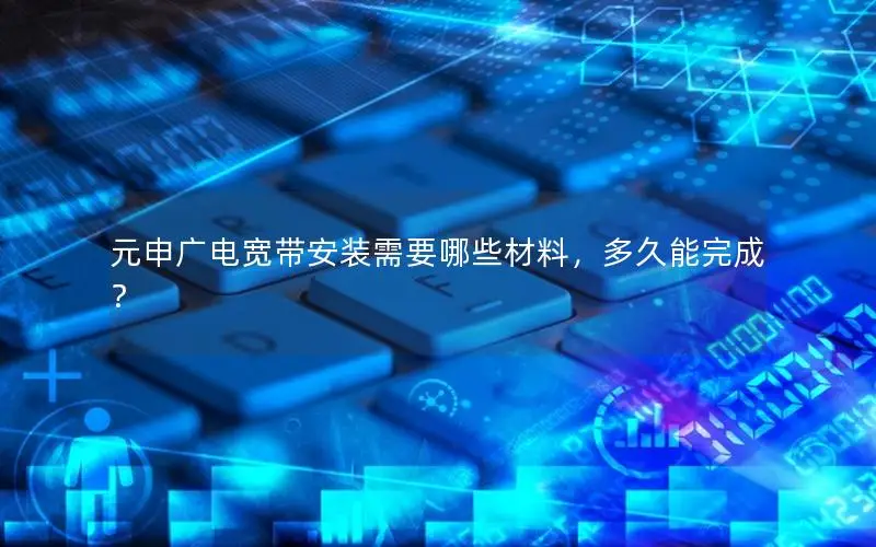 元申广电宽带安装需要哪些材料，多久能完成？