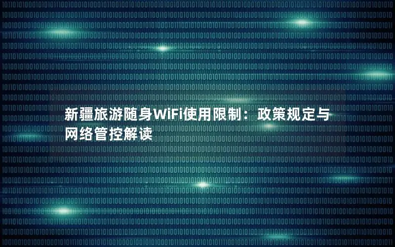 新疆旅游随身WiFi使用限制：政策规定与网络管控解读