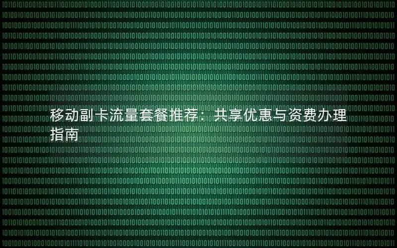 移动副卡流量套餐推荐：共享优惠与资费办理指南