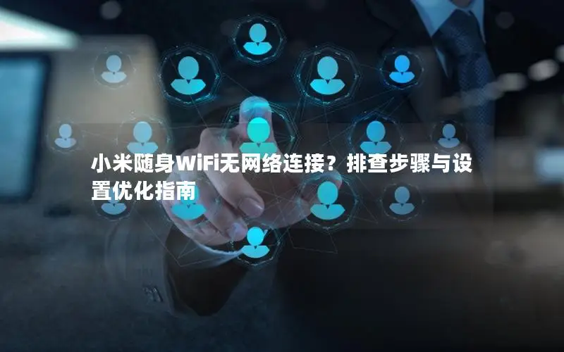 小米随身WiFi无网络连接？排查步骤与设置优化指南