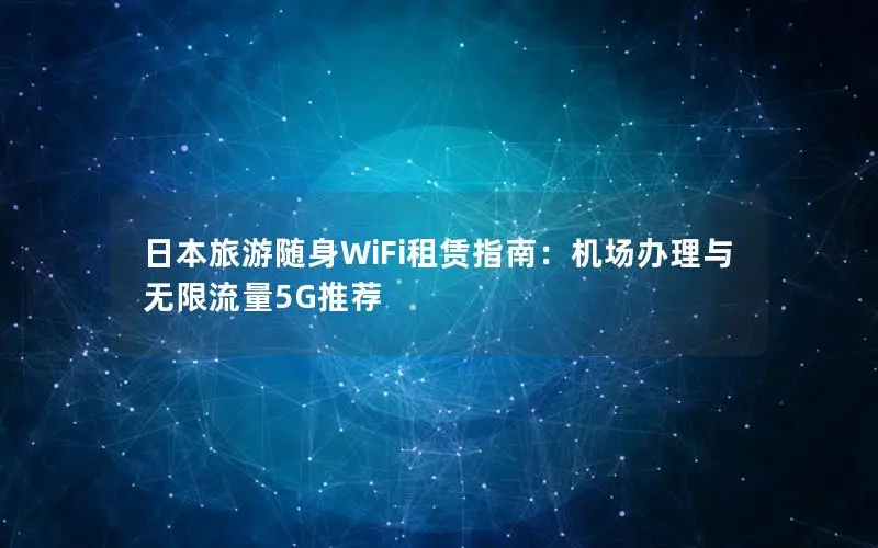 日本旅游随身WiFi租赁指南：机场办理与无限流量5G推荐