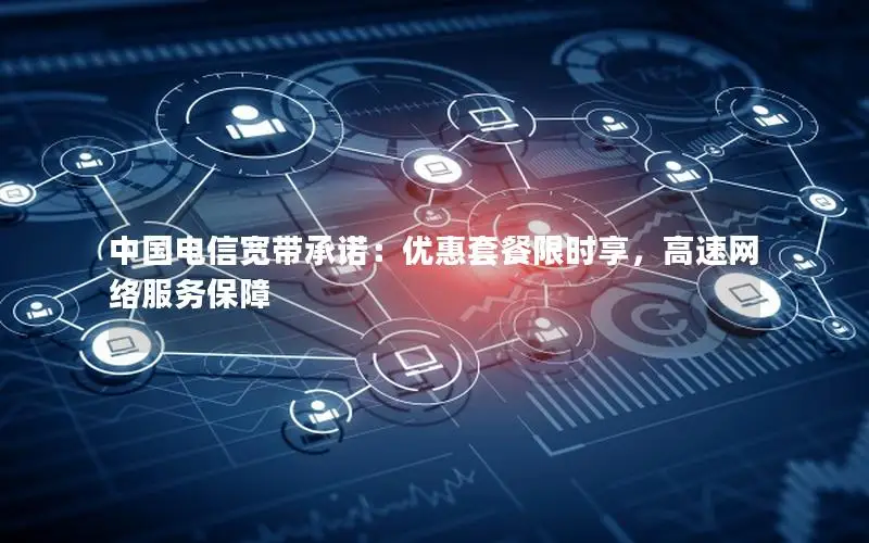 中国电信宽带承诺：优惠套餐限时享，高速网络服务保障