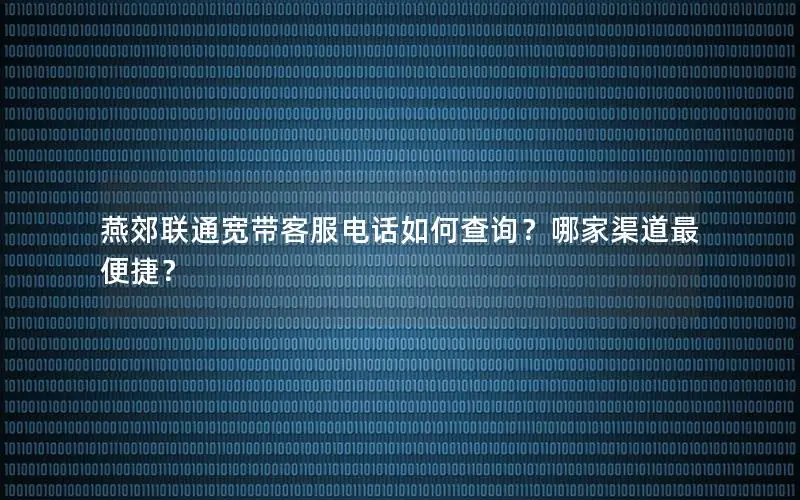 燕郊联通宽带客服电话如何查询？哪家渠道最便捷？