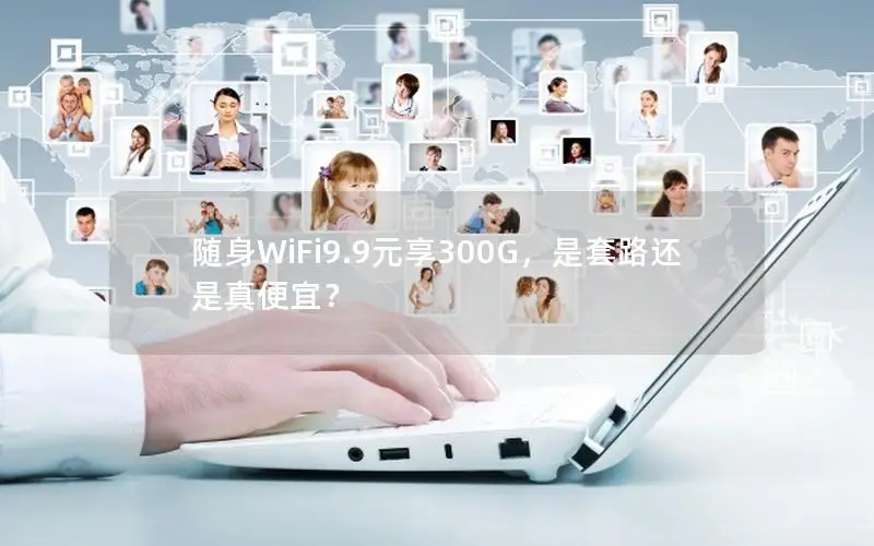 随身WiFi9.9元享300G，是套路还是真便宜？