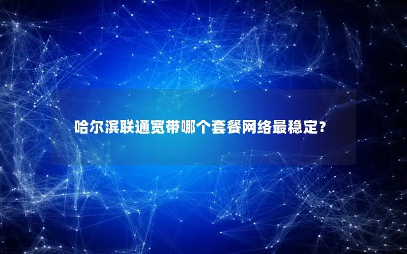 哈尔滨联通宽带哪个套餐网络最稳定？