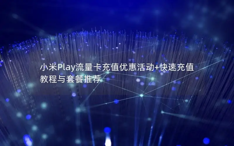 小米Play流量卡充值优惠活动+快速充值教程与套餐推荐