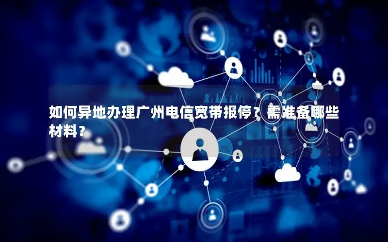 如何异地办理广州电信宽带报停？需准备哪些材料？