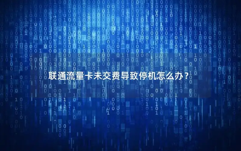 联通流量卡未交费导致停机怎么办？