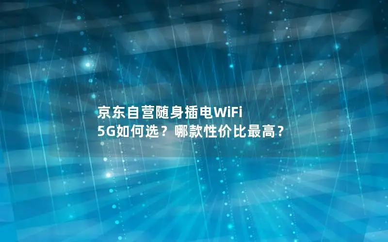 京东自营随身插电WiFi 5G如何选？哪款性价比最高？