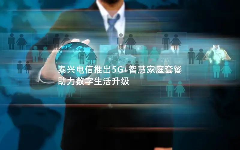 泰兴电信推出5G+智慧家庭套餐 助力数字生活升级