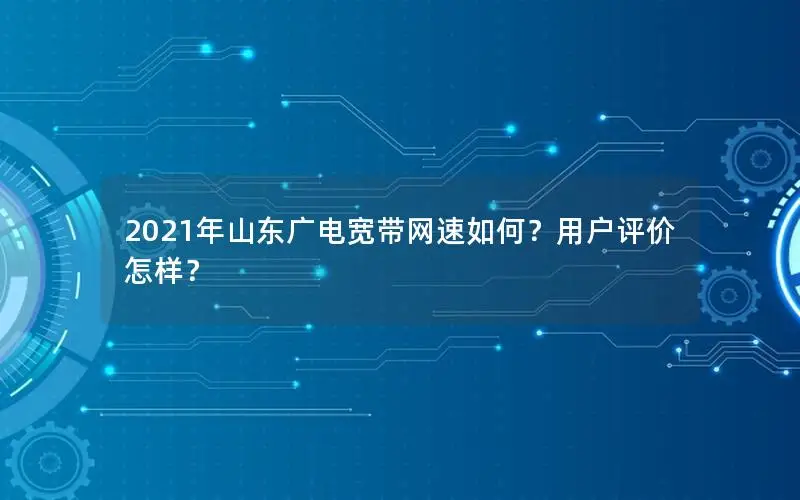 2021年山东广电宽带网速如何？用户评价怎样？