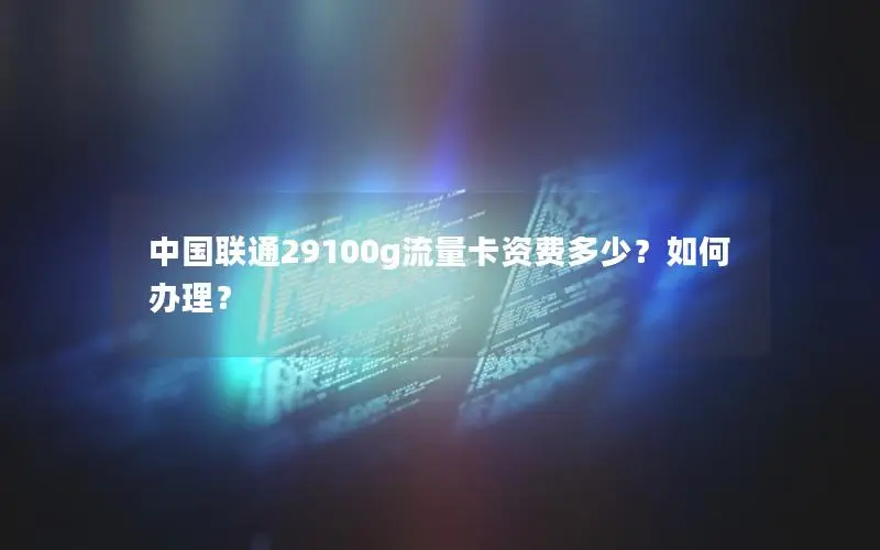 中国联通29100g流量卡资费多少？如何办理？