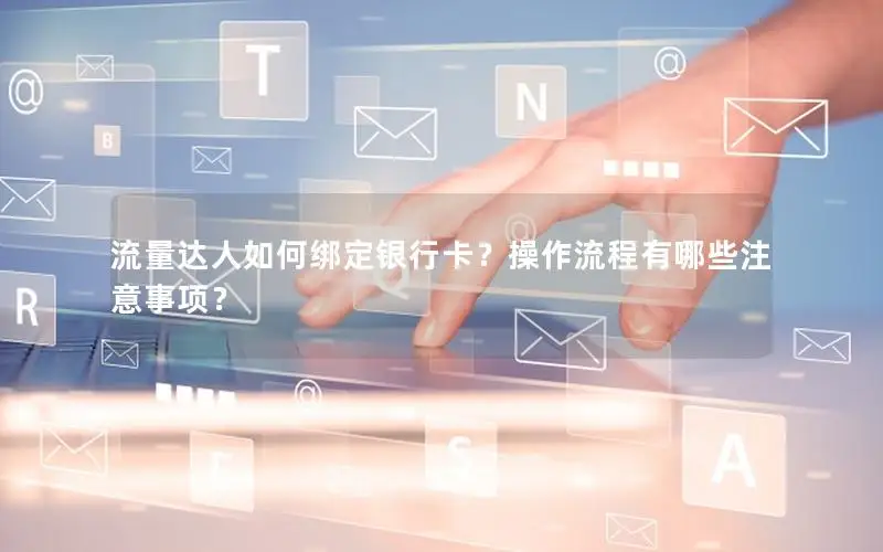 流量达人如何绑定银行卡？操作流程有哪些注意事项？