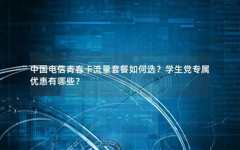 中国电信青春卡流量套餐如何选？学生党专属优惠有哪些？