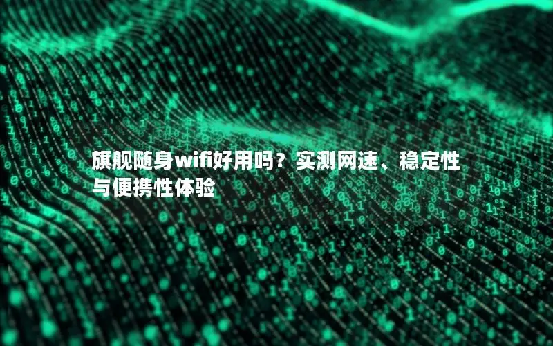 旗舰随身wifi好用吗？实测网速、稳定性与便携性体验